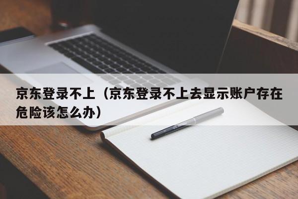 京东登录不上（京东登录不上去显示账户存在危险该怎么办）