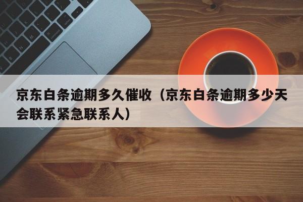 京东白条逾期多久催收（京东白条逾期多少天会联系紧急联系人）