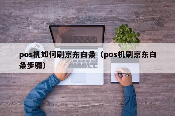 pos机如何刷京东白条（pos机刷京东白条步骤）