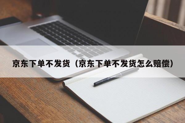 京东下单不发货（京东下单不发货怎么赔偿）