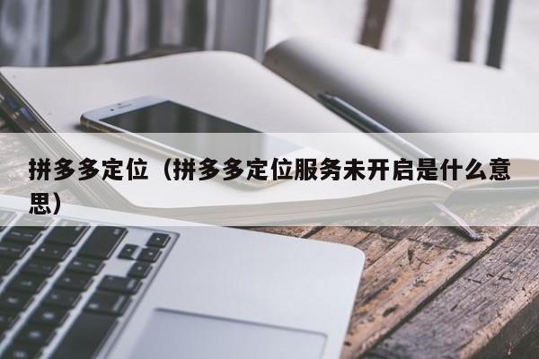 拼多多定位（拼多多定位服务未开启是什么意思）