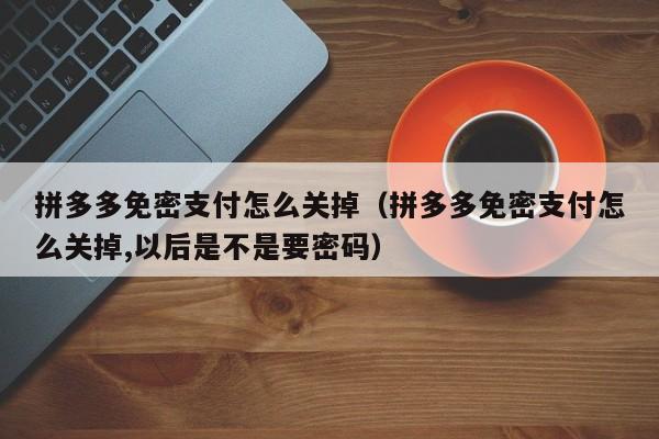 拼多多免密支付怎么关掉（拼多多免密支付怎么关掉,以后是不是要密码）