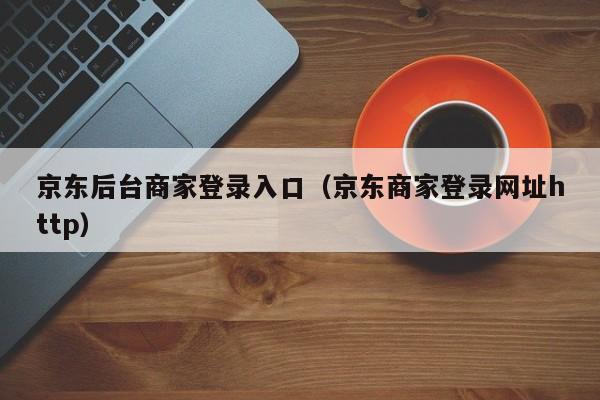 京东后台商家登录入口（京东商家登录网址http）