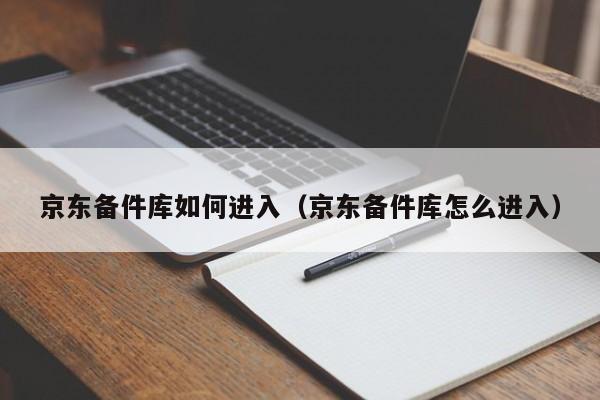 京东备件库如何进入（京东备件库怎么进入）