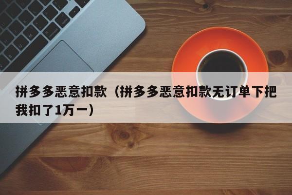 拼多多恶意扣款（拼多多恶意扣款无订单下把我扣了1万一）