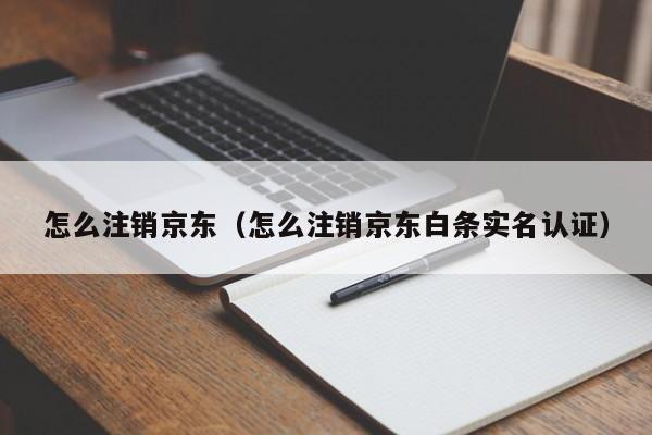 怎么注销京东（怎么注销京东白条实名认证）