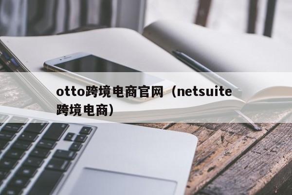 otto跨境电商官网（netsuite 跨境电商）