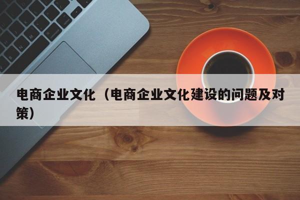 电商企业文化（电商企业文化建设的问题及对策）