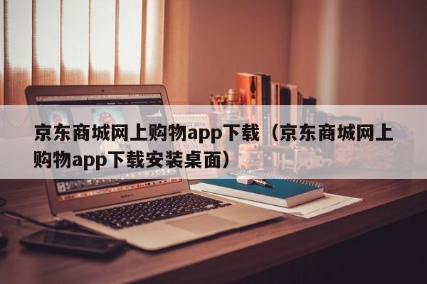 京东商城网上购物app下载（京东商城网上购物app下载安装桌面）