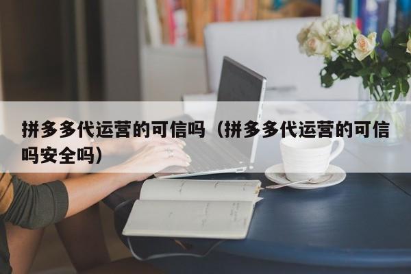 拼多多代运营的可信吗（拼多多代运营的可信吗安全吗）