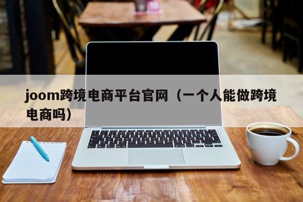 joom跨境电商平台官网（一个人能做跨境电商吗）