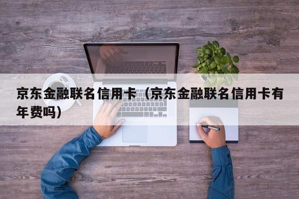 京东金融联名信用卡（京东金融联名信用卡有年费吗）