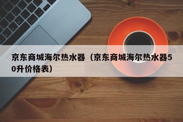 京东商城海尔热水器（京东商城海尔热水器50升价格表）