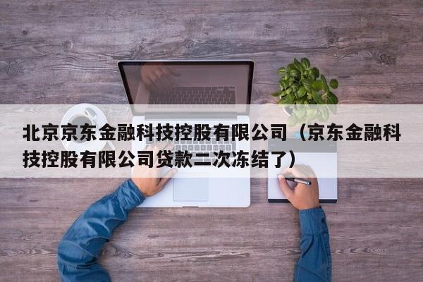 北京京东金融科技控股有限公司（京东金融科技控股有限公司贷款二次冻结了）