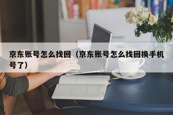 京东账号怎么找回（京东账号怎么找回换手机号了）