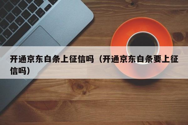 开通京东白条上征信吗（开通京东白条要上征信吗）