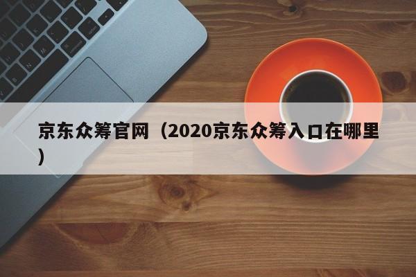 京东众筹官网（2020京东众筹入口在哪里）