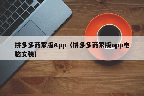 拼多多商家版App（拼多多商家版app电脑安装）