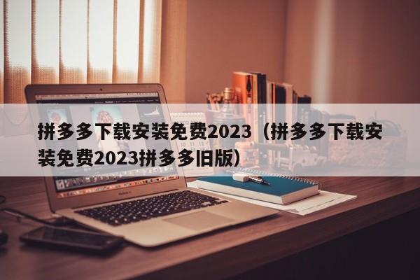 拼多多下载安装免费2023（拼多多下载安装免费2023拼多多旧版）