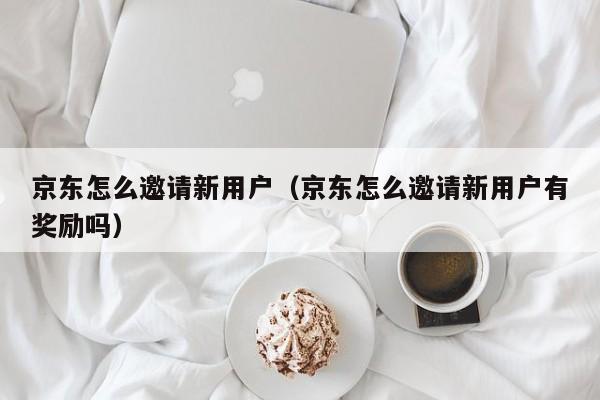 京东怎么邀请新用户（京东怎么邀请新用户有奖励吗）