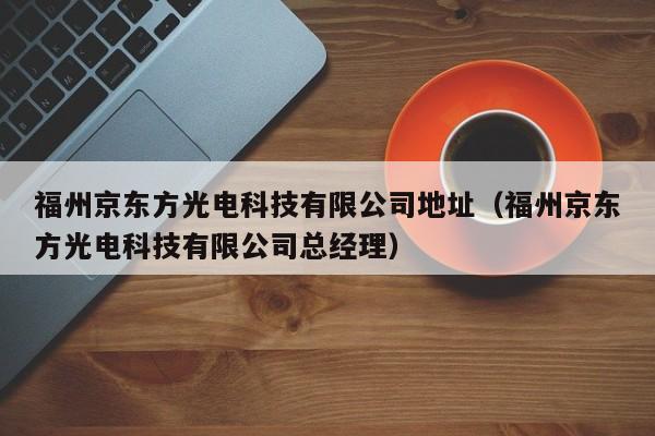 福州京东方光电科技有限公司地址（福州京东方光电科技有限公司总经理）