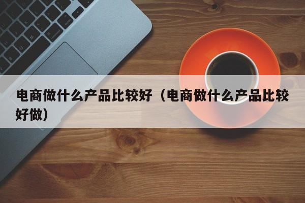 电商做什么产品比较好（电商做什么产品比较好做）