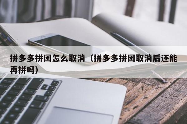 拼多多拼团怎么取消（拼多多拼团取消后还能再拼吗）