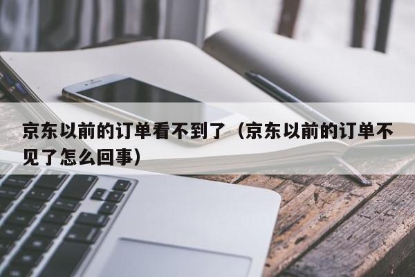 京东以前的订单看不到了（京东以前的订单不见了怎么回事）