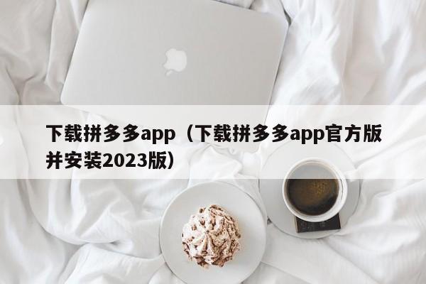 下载拼多多app（下载拼多多app官方版并安装2023版）