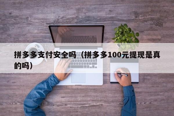 拼多多支付安全吗（拼多多100元提现是真的吗）