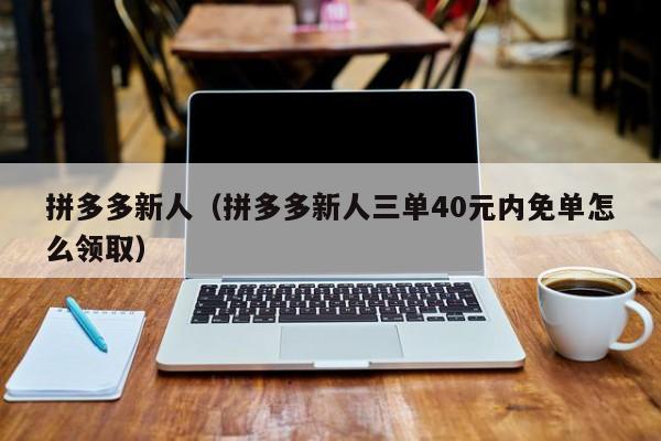 拼多多新人（拼多多新人三单40元内免单怎么领取）