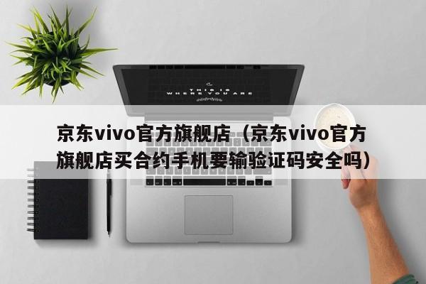 京东vivo官方旗舰店（京东vivo官方旗舰店买合约手机要输验证码安全吗）