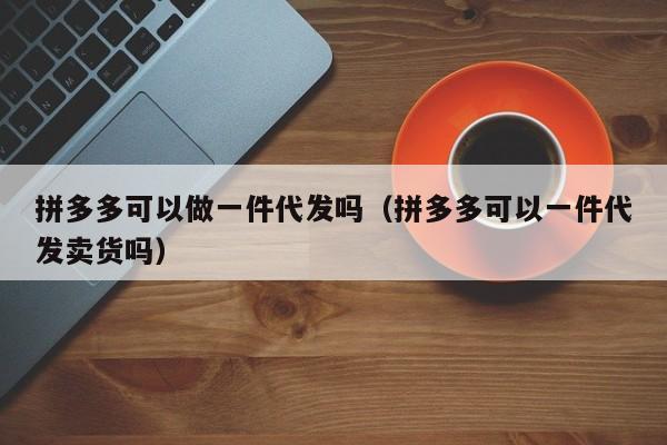 拼多多可以做一件代发吗（拼多多可以一件代发卖货吗）