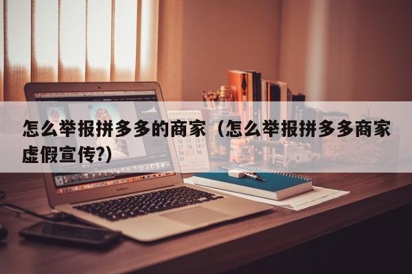 怎么举报拼多多的商家（怎么举报拼多多商家虚假宣传?）