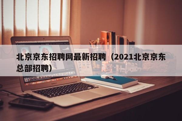 北京京东招聘网最新招聘（2021北京京东总部招聘）