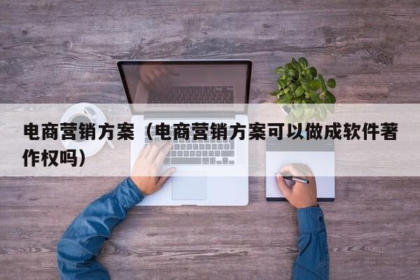 电商营销方案（电商营销方案可以做成软件著作权吗）