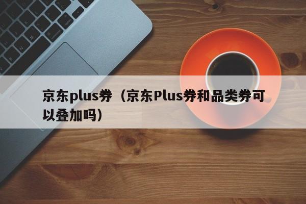 京东plus券（京东Plus券和品类券可以叠加吗）