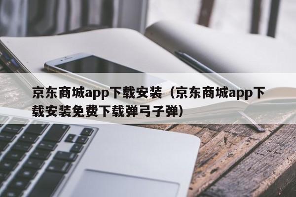 京东商城app下载安装（京东商城app下载安装免费下载弹弓子弹）