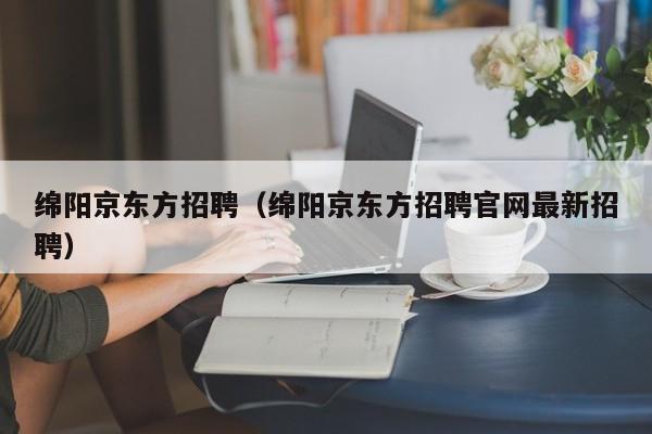 绵阳京东方招聘（绵阳京东方招聘官网最新招聘）