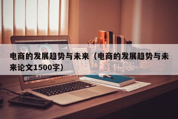 电商的发展趋势与未来（电商的发展趋势与未来论文1500字）