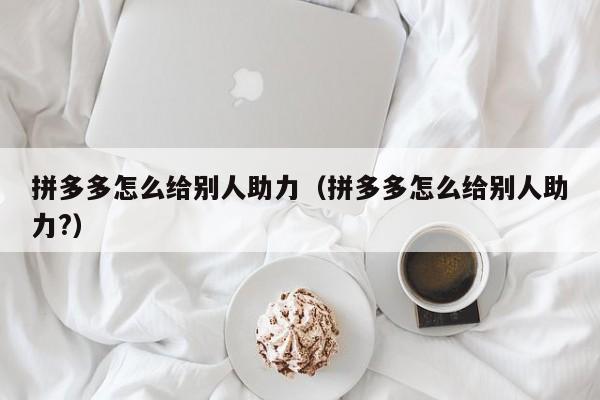 拼多多怎么给别人助力（拼多多怎么给别人助力?）