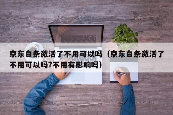 京东白条激活了不用可以吗（京东白条激活了不用可以吗?不用有影响吗）