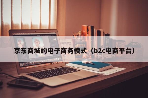 京东商城的电子商务模式（b2c电商平台）