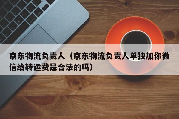 京东物流负责人（京东物流负责人单独加你微信给转运费是合法的吗）