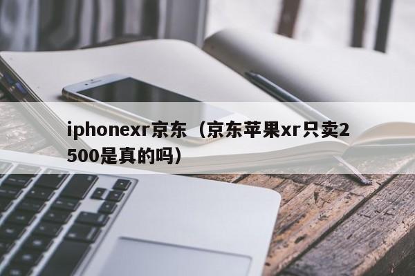 iphonexr京东（京东苹果xr只卖2500是真的吗）
