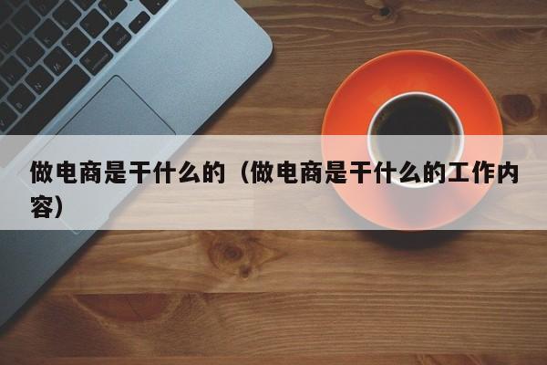 做电商是干什么的（做电商是干什么的工作内容）