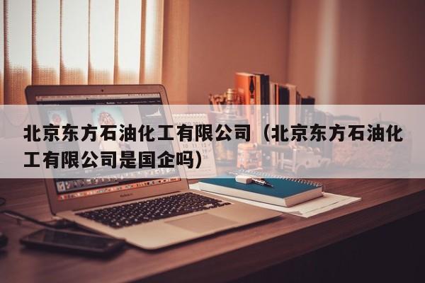 北京东方石油化工有限公司（北京东方石油化工有限公司是国企吗）