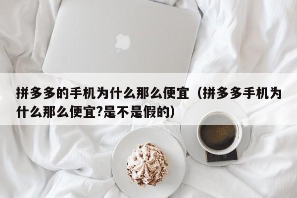 拼多多的手机为什么那么便宜（拼多多手机为什么那么便宜?是不是假的）