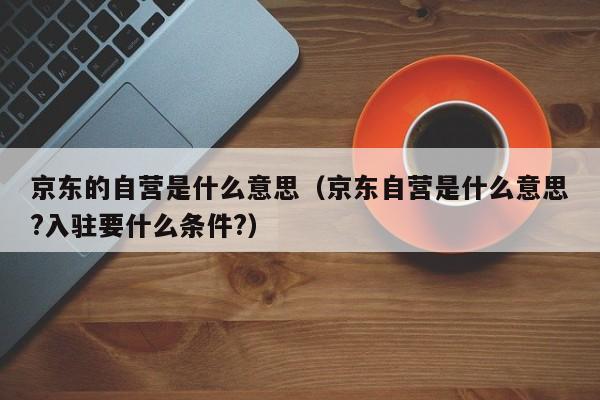 京东的自营是什么意思（京东自营是什么意思?入驻要什么条件?）