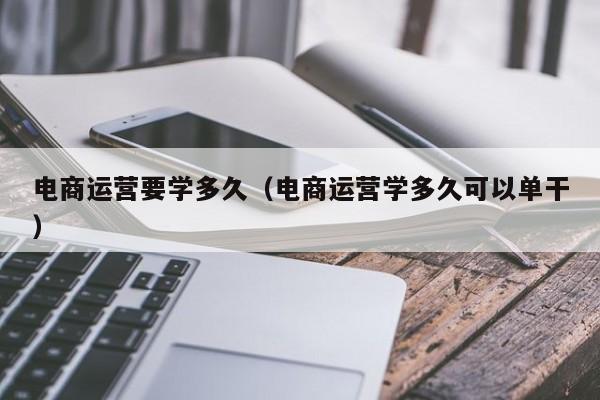 电商运营要学多久（电商运营学多久可以单干）